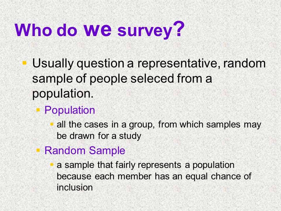 Who do we survey Usually question a representative, random sample of people seleced from a population.