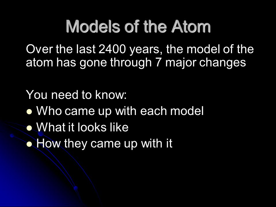 Models of the Atom Over the last 2400 years, the model of the atom has gone through 7 major changes.