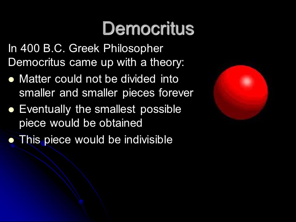 Democritus In 400 B.C. Greek Philosopher Democritus came up with a theory: Matter could not be divided into smaller and smaller pieces forever.