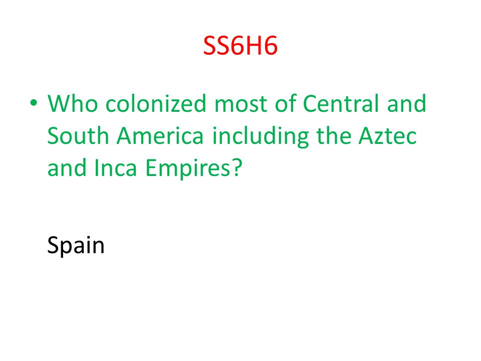 SS6H6 Who colonized most of Central and South America including the Aztec and Inca Empires Spain