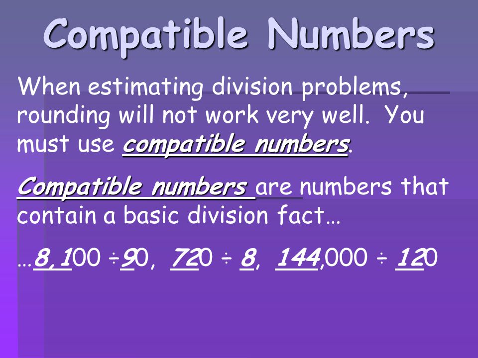 Compatible Numbers When estimating division problems, rounding will not work very well. You must use compatible numbers.
