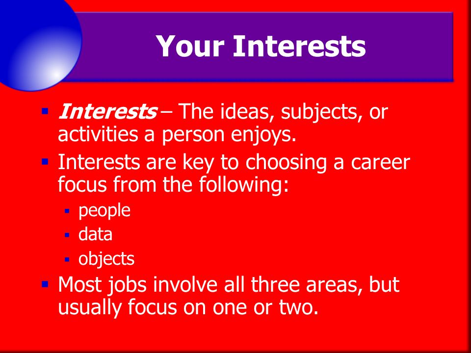Your Interests Interests – The ideas, subjects, or activities a person enjoys. Interests are key to choosing a career focus from the following: