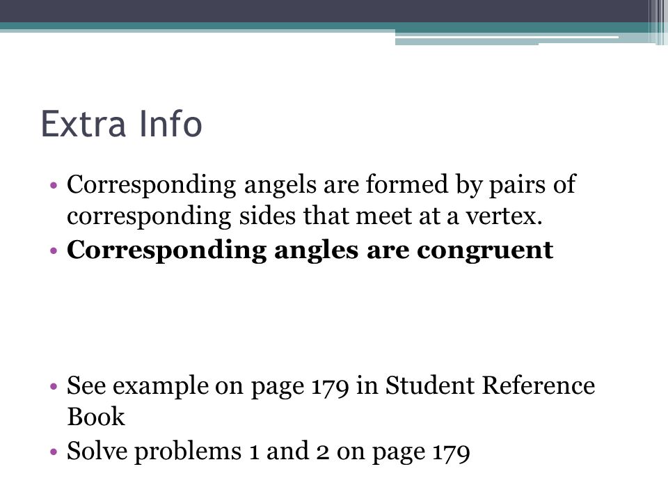 Extra Info Corresponding angels are formed by pairs of corresponding sides that meet at a vertex. Corresponding angles are congruent.