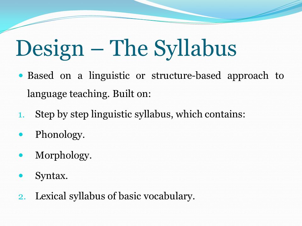 Design – The Syllabus Based on a linguistic or structure-based approach to language teaching. Built on: