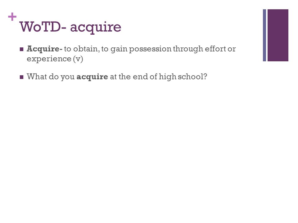 WoTD- acquire Acquire- to obtain, to gain possession through effort or experience (v) What do you acquire at the end of high school