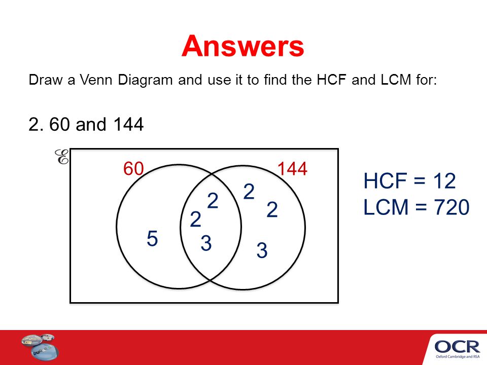 Answers Draw a Venn Diagram and use it to find the HCF and LCM for: and HCF = 12.