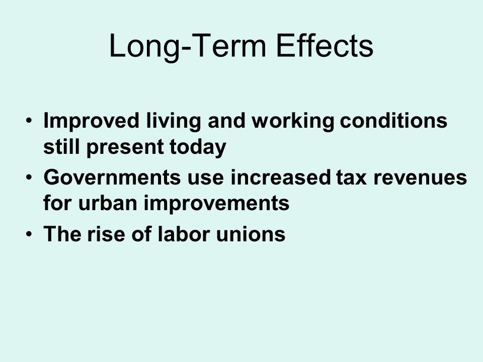 Long-Term Effects Improved living and working conditions still present today. Governments use increased tax revenues for urban improvements.