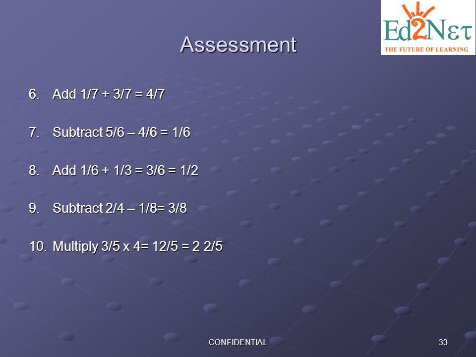 Assessment Add 1/7 + 3/7 = 4/7 Subtract 5/6 – 4/6 = 1/6