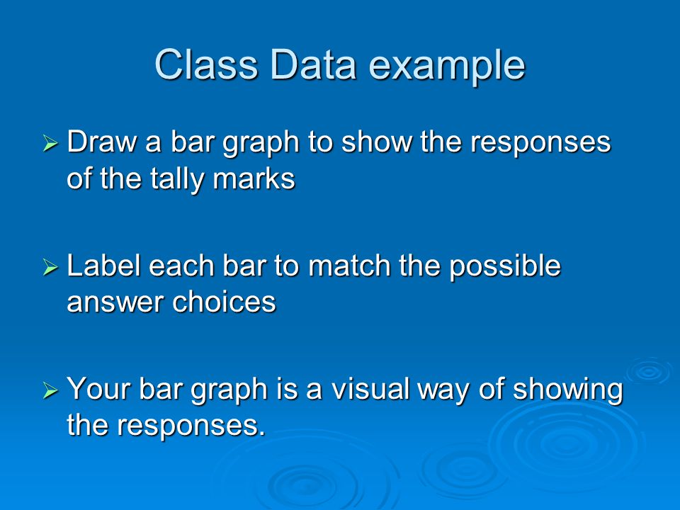 Class Data example Draw a bar graph to show the responses of the tally marks. Label each bar to match the possible answer choices.