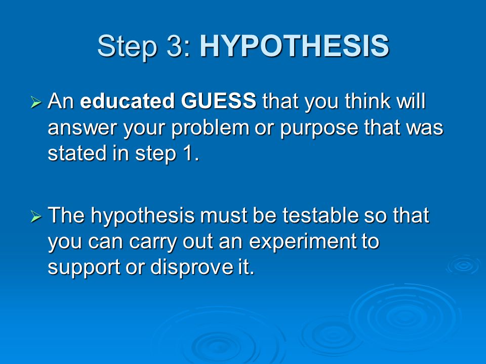 Step 3: HYPOTHESIS An educated GUESS that you think will answer your problem or purpose that was stated in step 1.
