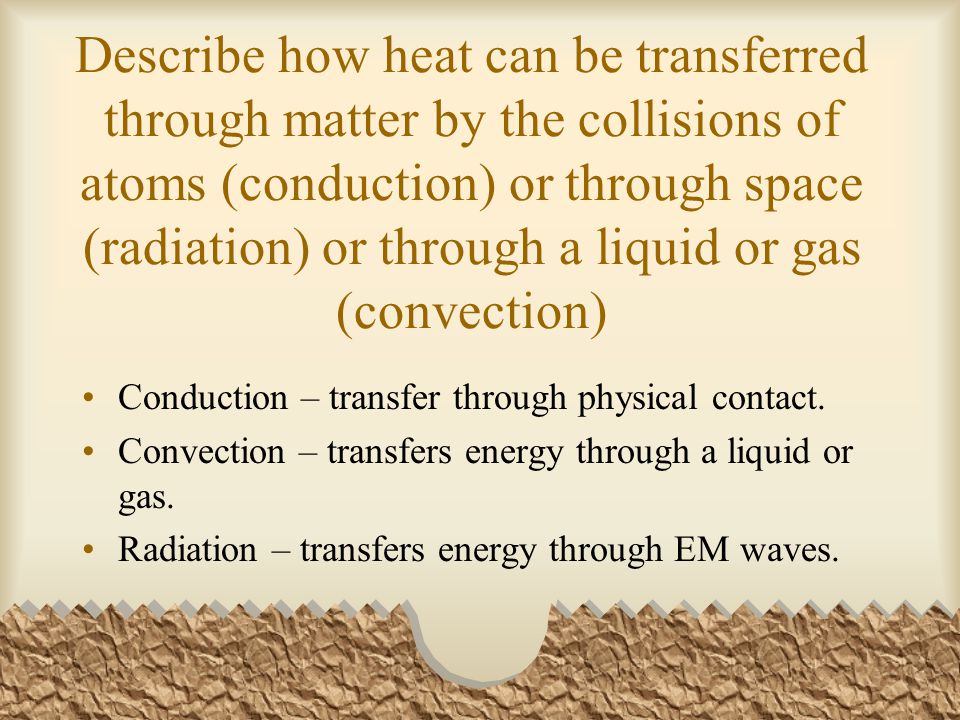 Describe how heat can be transferred through matter by the collisions of atoms (conduction) or through space (radiation) or through a liquid or gas (convection)
