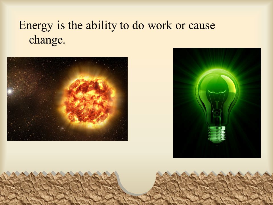 Energy is the ability to do work or cause change.