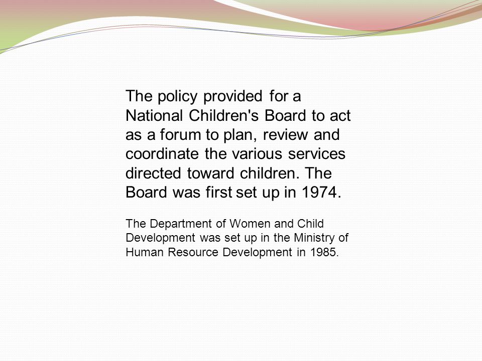 The policy provided for a National Children s Board to act as a forum to plan, review and coordinate the various services directed toward children. The Board was first set up in 1974.