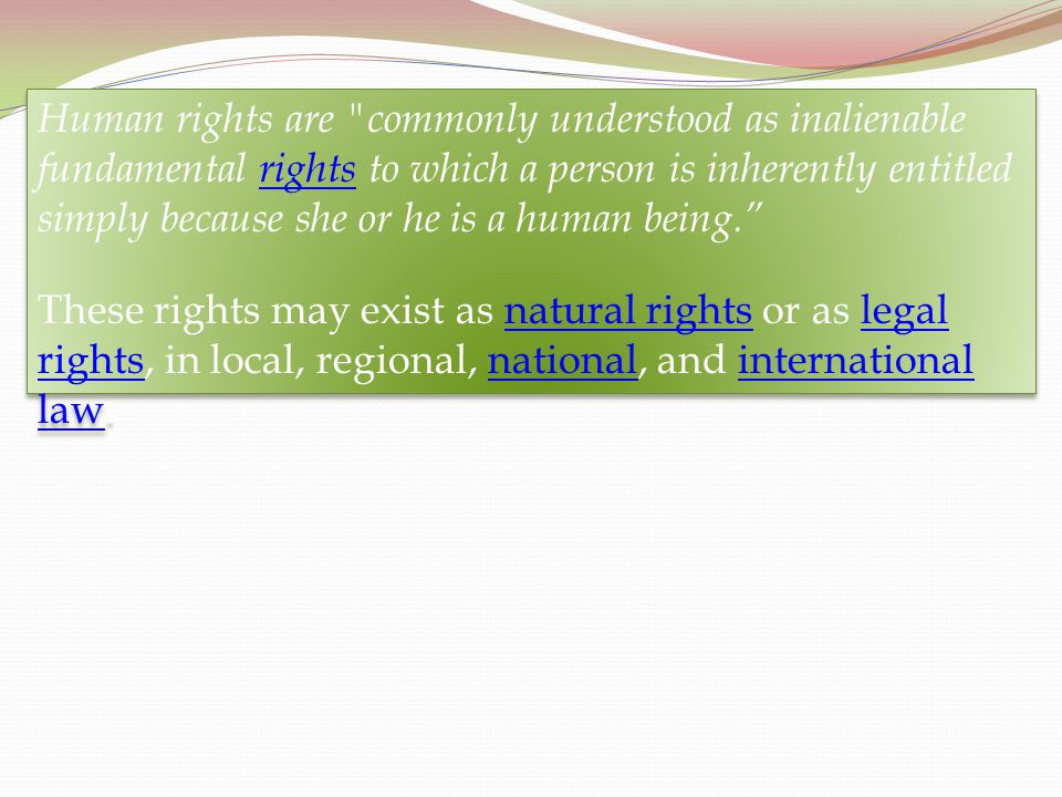 Human rights are commonly understood as inalienable fundamental rights to which a person is inherently entitled simply because she or he is a human being.