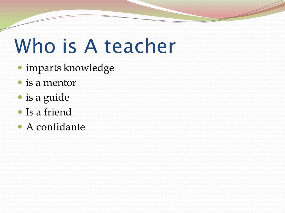 Who is A teacher imparts knowledge is a mentor is a guide Is a friend
