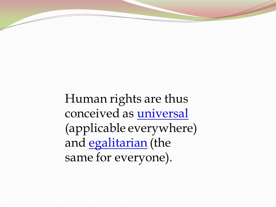 Human rights are thus conceived as universal (applicable everywhere) and egalitarian (the same for everyone).