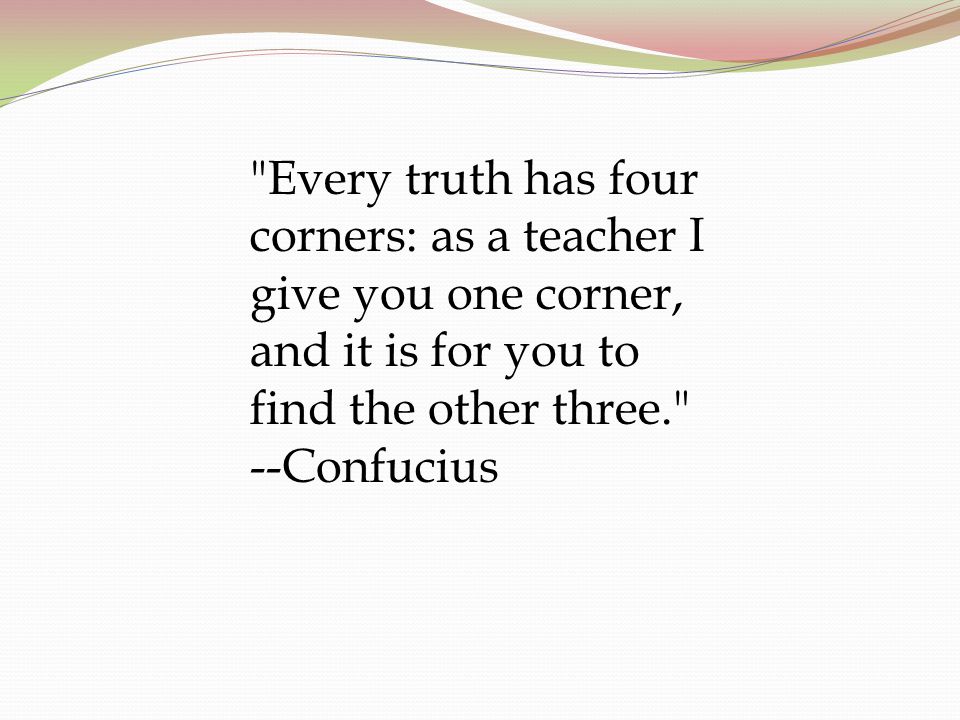 Every truth has four corners: as a teacher I give you one corner, and it is for you to find the other three. --Confucius