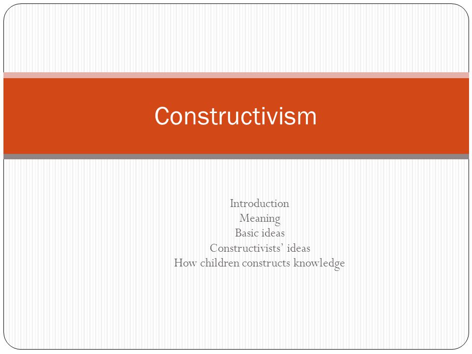 Constructivism Introduction Meaning Basic ideas Constructivists’ ideas