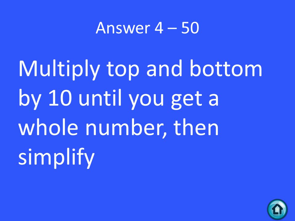 Answer 4 – 50 Multiply top and bottom by 10 until you get a whole number, then simplify