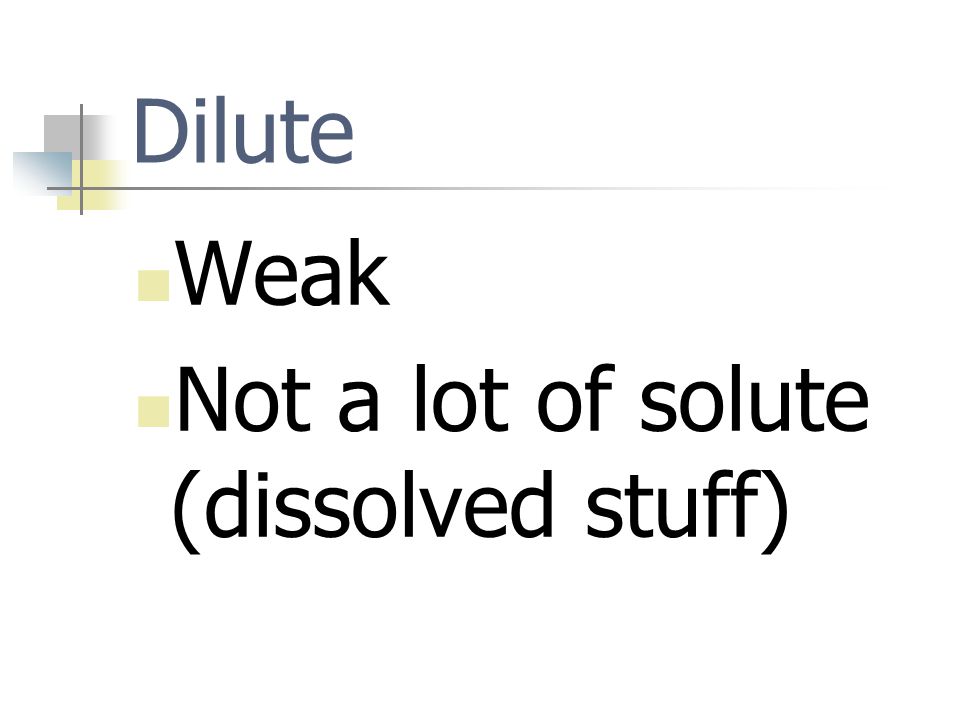 Dilute Weak Not a lot of solute (dissolved stuff)