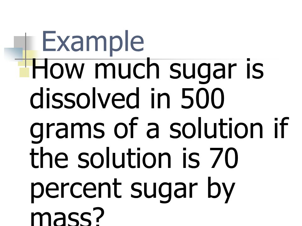 Example How much sugar is dissolved in 500 grams of a solution if the solution is 70 percent sugar by mass