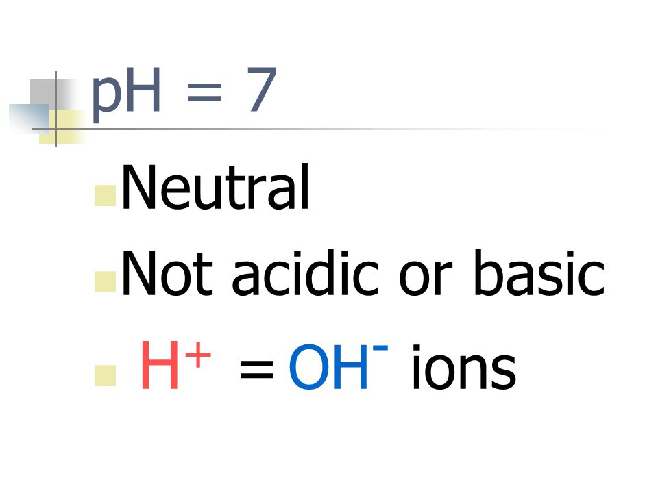pH = 7 Neutral Not acidic or basic H+ = OH- ions