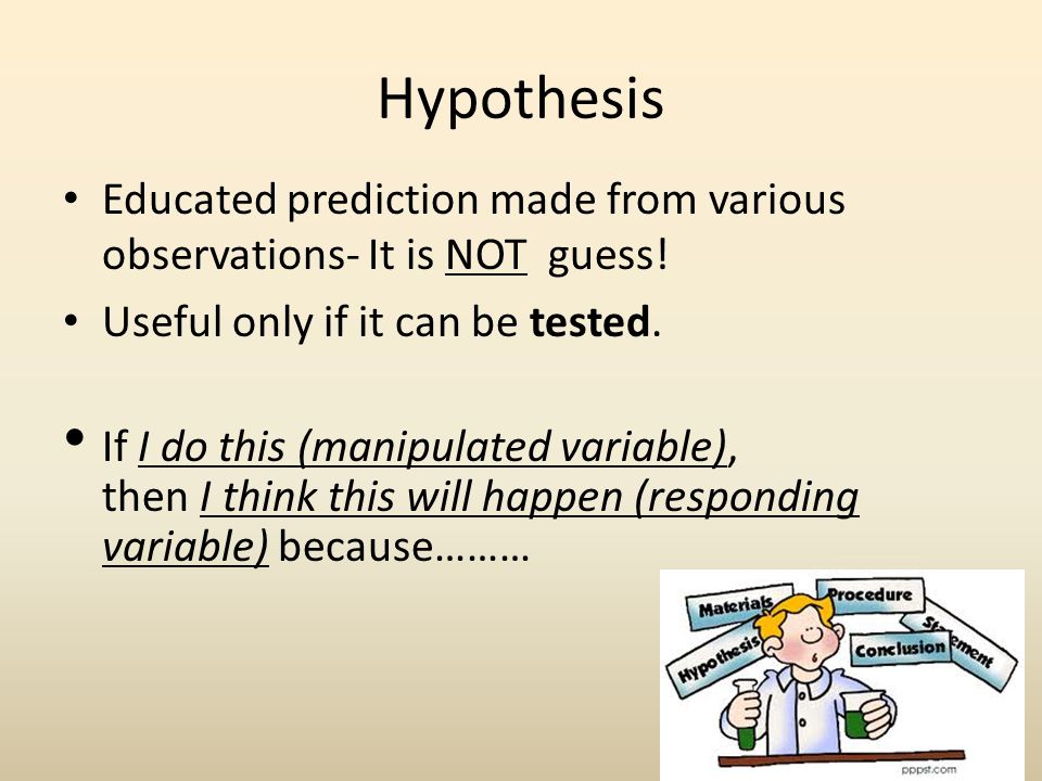 Hypothesis Educated prediction made from various observations- It is NOT guess! Useful only if it can be tested.