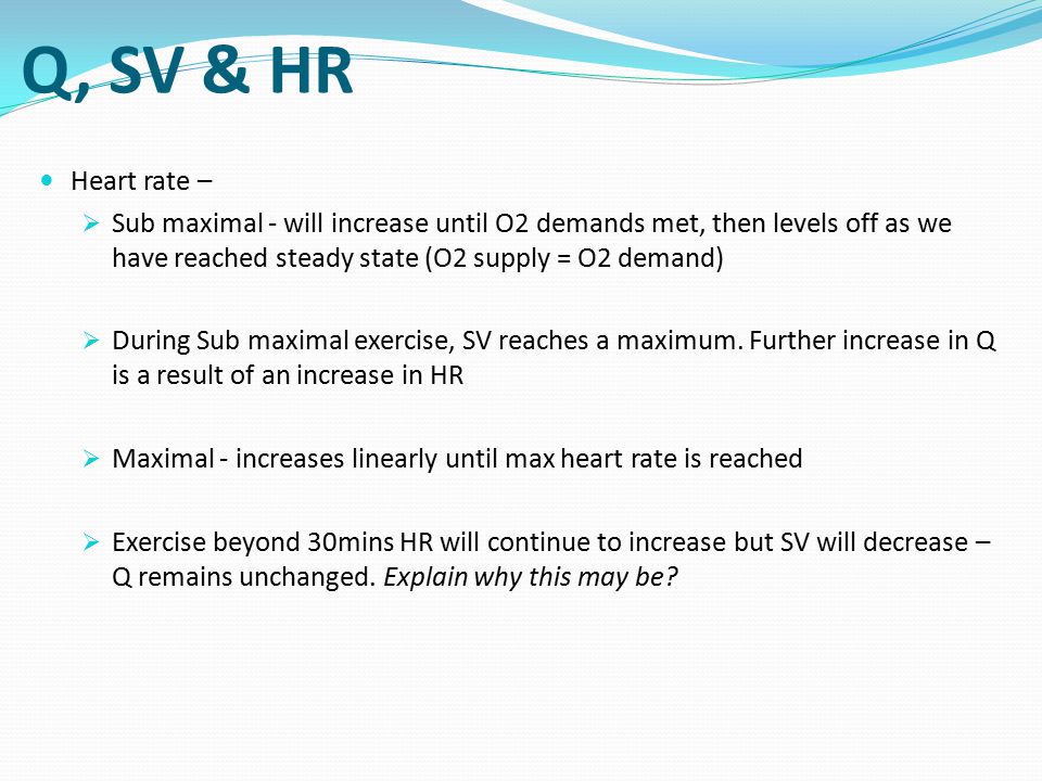 Q, SV & HR Heart rate – Sub maximal - will increase until O2 demands met, then levels off as we have reached steady state (O2 supply = O2 demand)