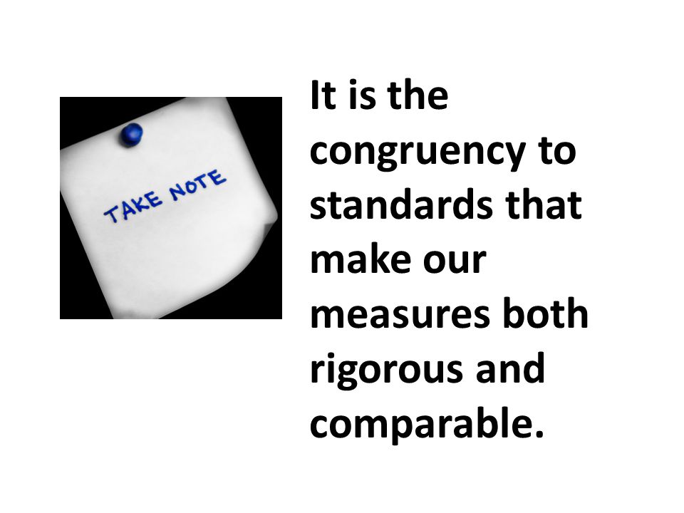 It is the congruency to standards that make our measures both rigorous and comparable.