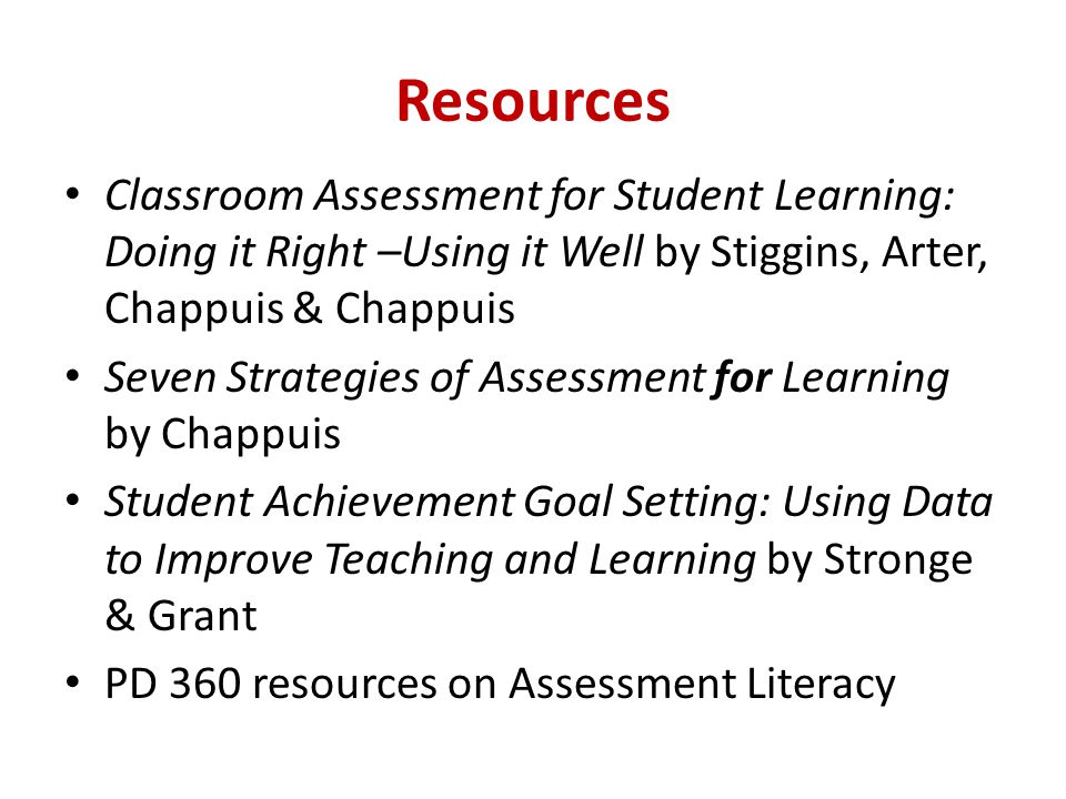 Resources Classroom Assessment for Student Learning: Doing it Right –Using it Well by Stiggins, Arter, Chappuis & Chappuis.