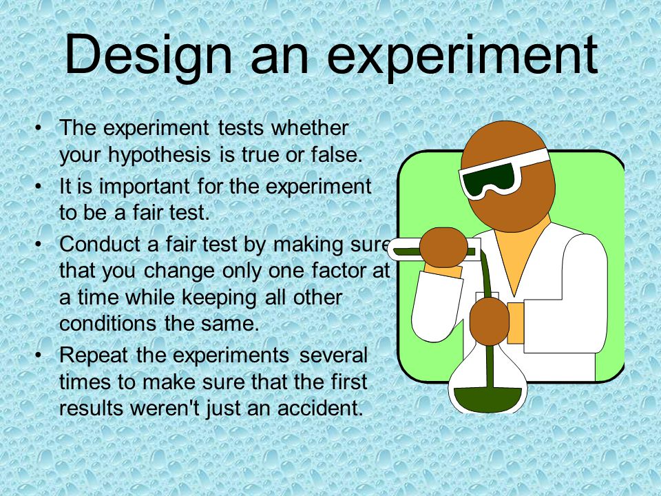 Design an experiment The experiment tests whether your hypothesis is true or false. It is important for the experiment to be a fair test.