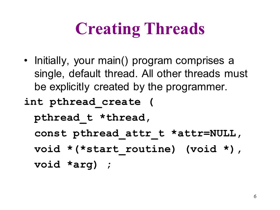Creating Threads Initially, your main() program comprises a single, default thread. All other threads must be explicitly created by the programmer.