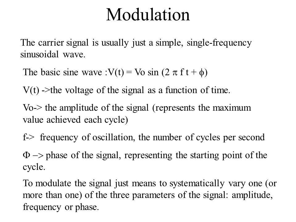 Modulation The carrier signal is usually just a simple, single-frequency sinusoidal wave. The basic sine wave :V(t) = Vo sin (2 p f t + f)