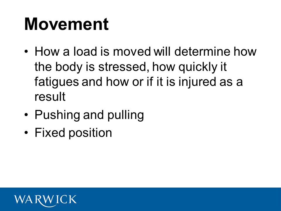 Movement How a load is moved will determine how the body is stressed, how quickly it fatigues and how or if it is injured as a result.