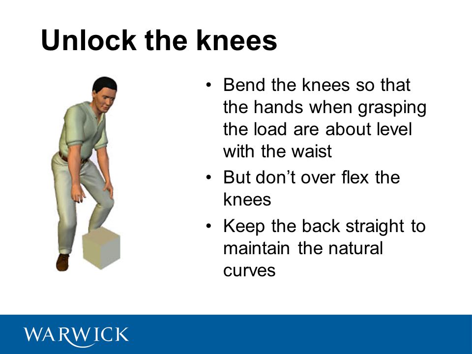 Unlock the knees Bend the knees so that the hands when grasping the load are about level with the waist.