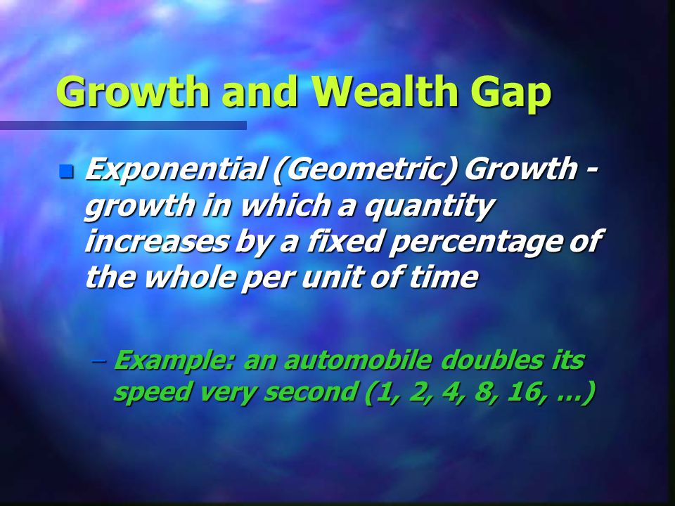 Growth and Wealth Gap Exponential (Geometric) Growth - growth in which a quantity increases by a fixed percentage of the whole per unit of time.
