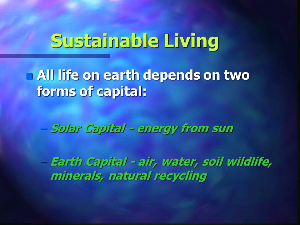 Sustainable Living All life on earth depends on two forms of capital: