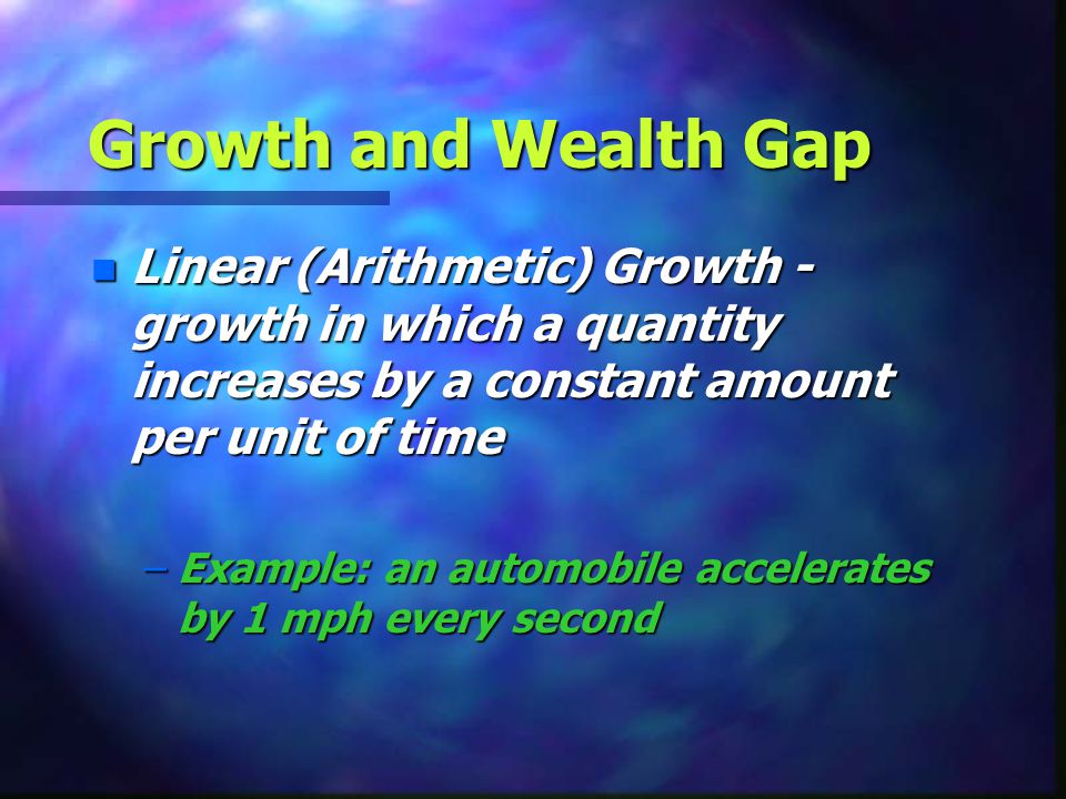 Growth and Wealth Gap Linear (Arithmetic) Growth - growth in which a quantity increases by a constant amount per unit of time.