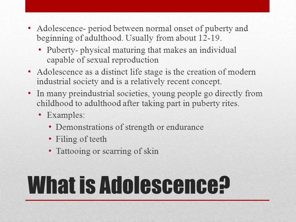 Adolescence- period between normal onset of puberty and beginning of adulthood. Usually from about