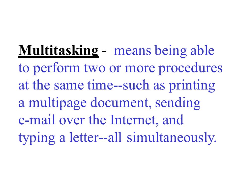 Multitasking - means being able to perform two or more procedures at the same time--such as printing a multipage document, sending  over the Internet, and typing a letter--all simultaneously.