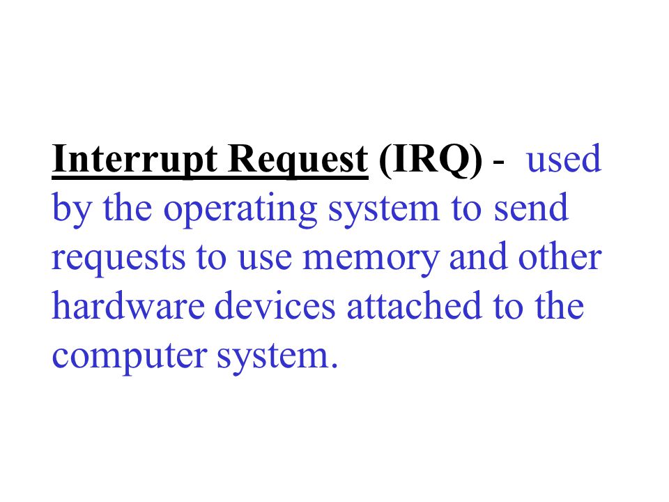 Interrupt Request (IRQ) - used by the operating system to send requests to use memory and other hardware devices attached to the computer system.