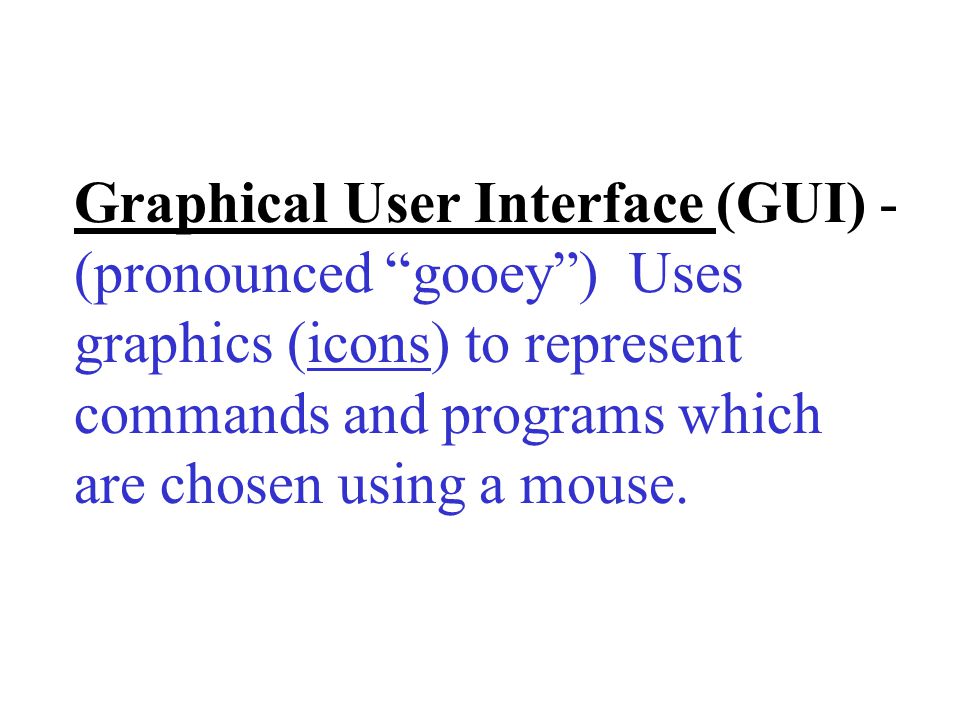 Graphical User Interface (GUI) - (pronounced gooey ) Uses graphics (icons) to represent commands and programs which are chosen using a mouse.