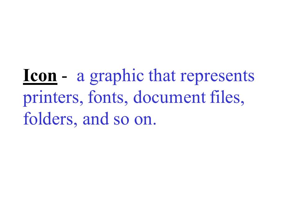 Icon - a graphic that represents printers, fonts, document files, folders, and so on.
