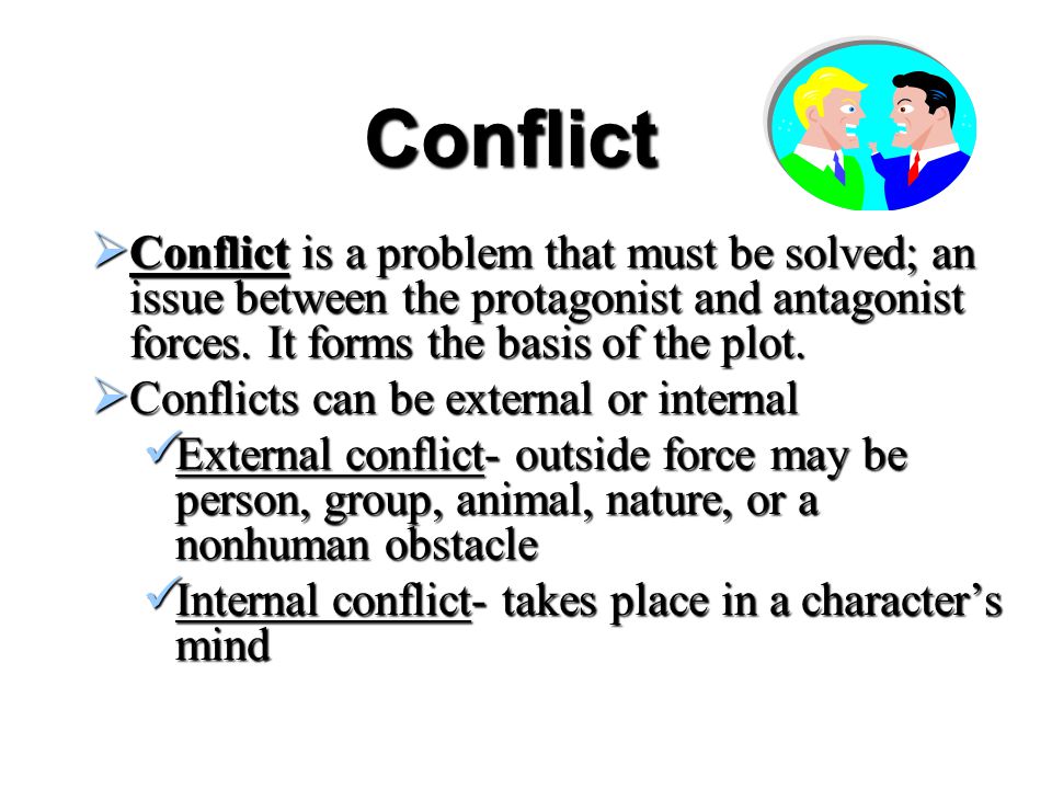 Conflict Conflict is a problem that must be solved; an issue between the protagonist and antagonist forces. It forms the basis of the plot.
