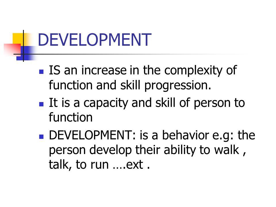 DEVELOPMENT IS an increase in the complexity of function and skill progression. It is a capacity and skill of person to function.