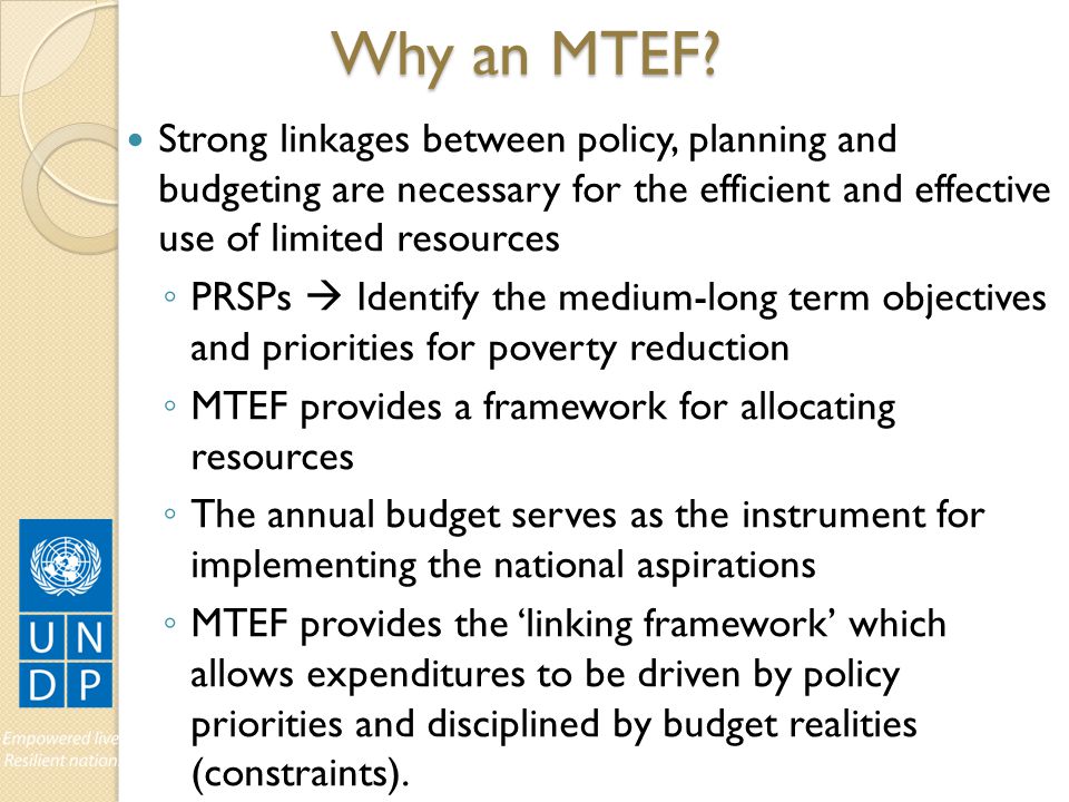 Why an MTEF Strong linkages between policy, planning and budgeting are necessary for the efficient and effective use of limited resources.