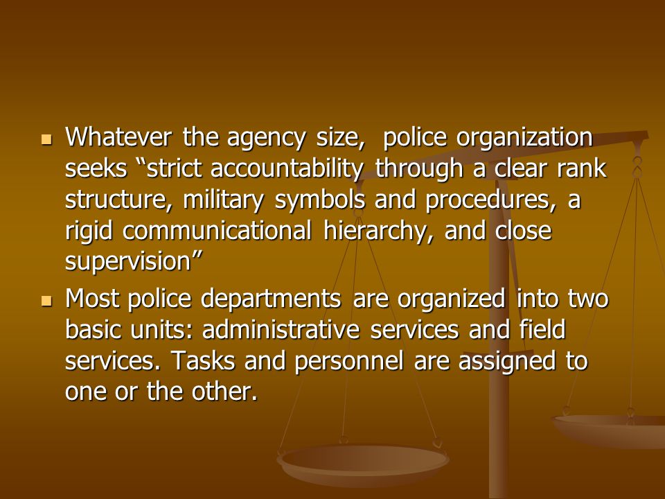 Whatever the agency size, police organization seeks strict accountability through a clear rank structure, military symbols and procedures, a rigid communicational hierarchy, and close supervision