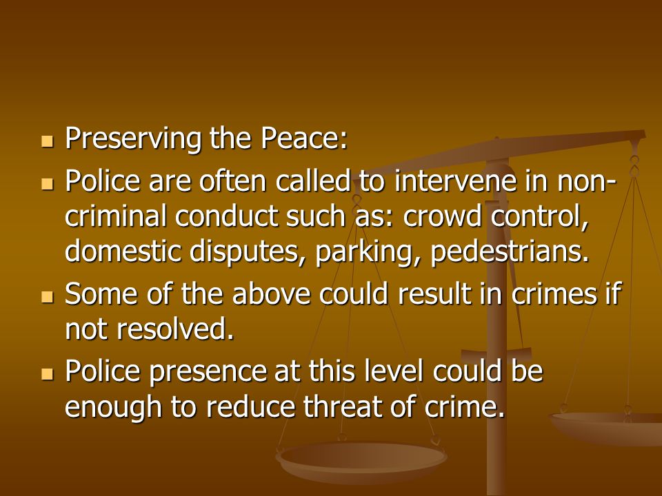Preserving the Peace: Police are often called to intervene in non-criminal conduct such as: crowd control, domestic disputes, parking, pedestrians.