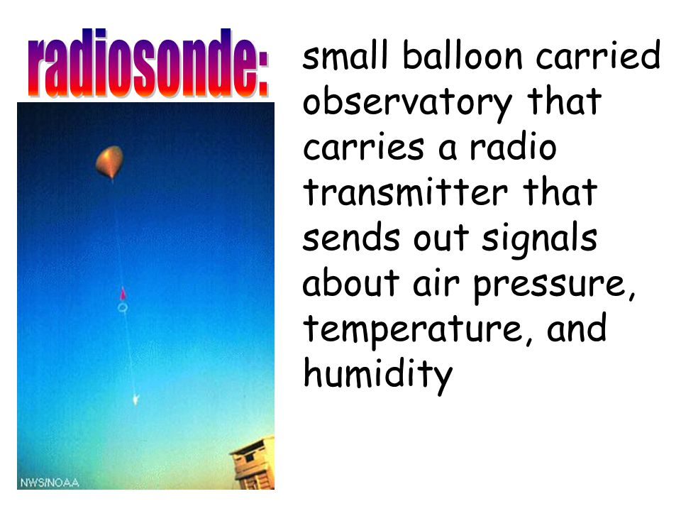 radiosonde: small balloon carried observatory that carries a radio transmitter that sends out signals about air pressure, temperature, and humidity.