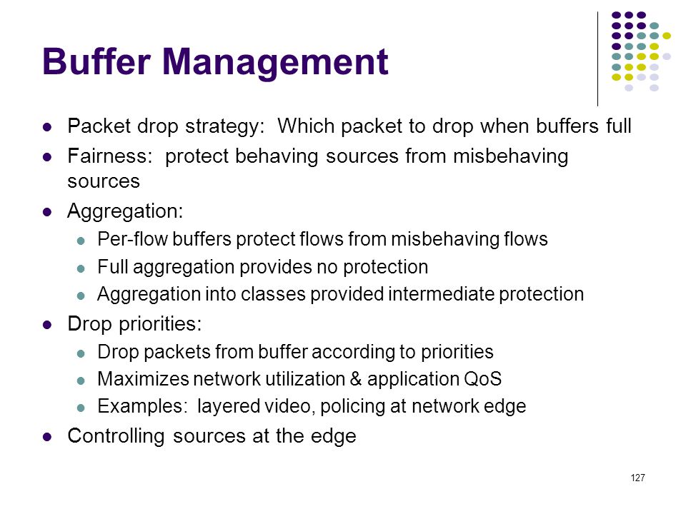 Buffer Management Packet drop strategy: Which packet to drop when buffers full. Fairness: protect behaving sources from misbehaving sources.